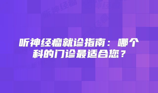 听神经瘤就诊指南：哪个科的门诊最适合您？