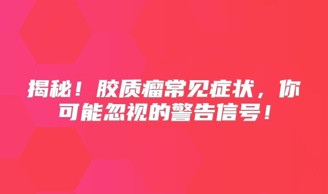 揭秘！胶质瘤常见症状，你可能忽视的警告信号！