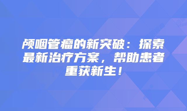 颅咽管瘤的新突破：探索最新治疗方案，帮助患者重获新生！