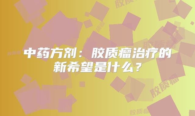 中药方剂：胶质瘤治疗的新希望是什么？