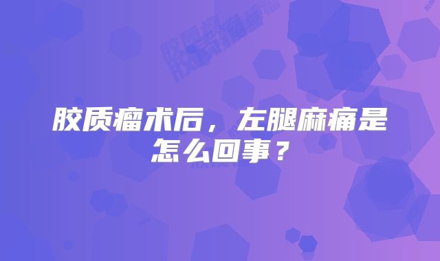 胶质瘤术后，左腿麻痛是怎么回事？