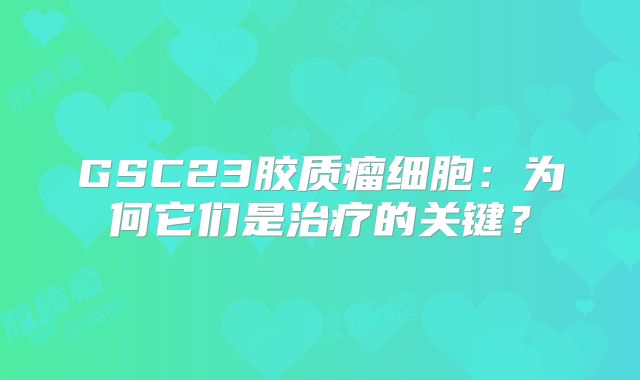 GSC23胶质瘤细胞：为何它们是治疗的关键？