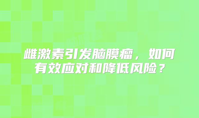 雌激素引发脑膜瘤，如何有效应对和降低风险？