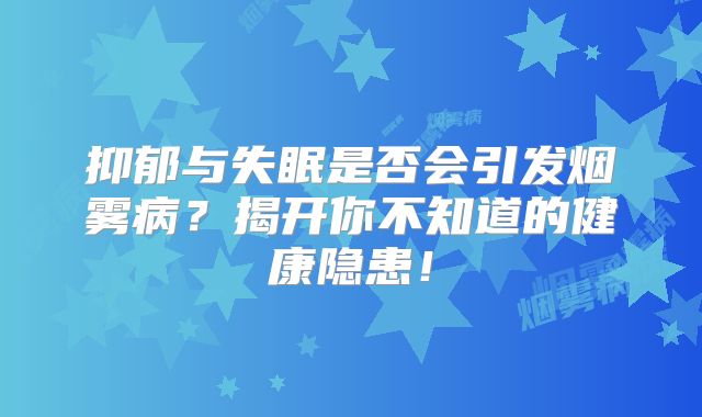 抑郁与失眠是否会引发烟雾病？揭开你不知道的健康隐患！