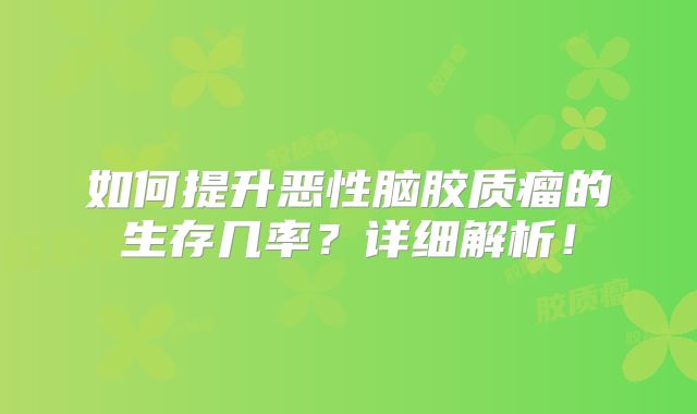 如何提升恶性脑胶质瘤的生存几率？详细解析！