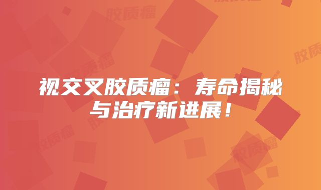 视交叉胶质瘤：寿命揭秘与治疗新进展！