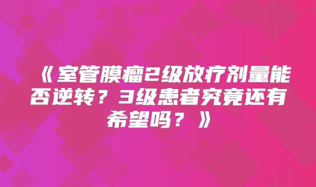 《室管膜瘤2级放疗剂量能否逆转？3级患者究竟还有希望吗？》