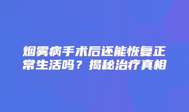 烟雾病手术后还能恢复正常生活吗？揭秘治疗真相