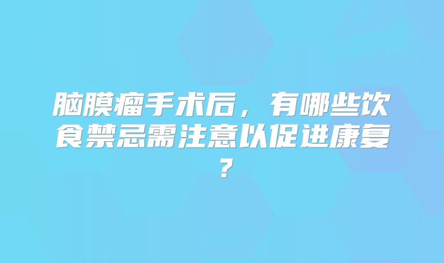 脑膜瘤手术后，有哪些饮食禁忌需注意以促进康复？