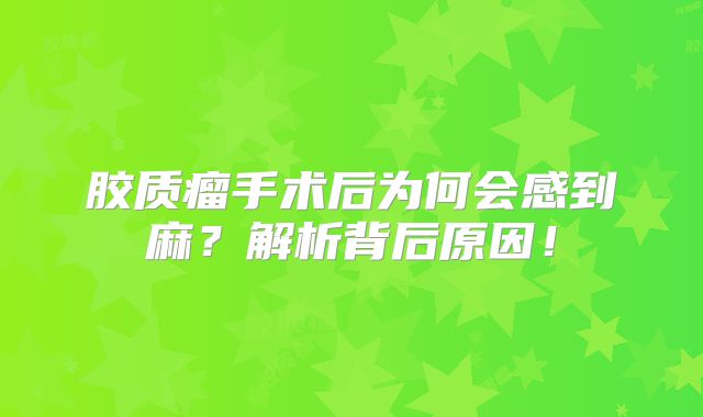 胶质瘤手术后为何会感到麻？解析背后原因！