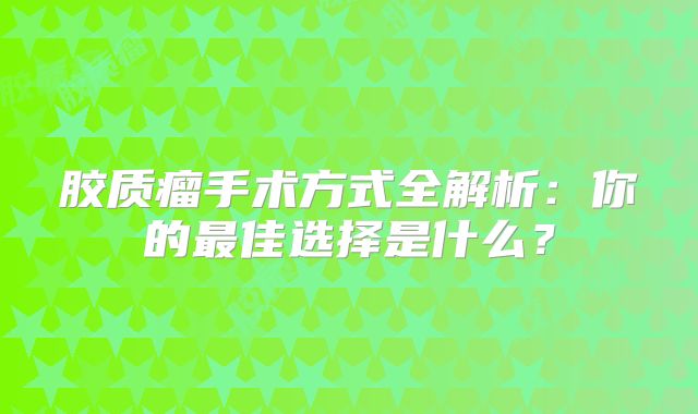 胶质瘤手术方式全解析：你的最佳选择是什么？