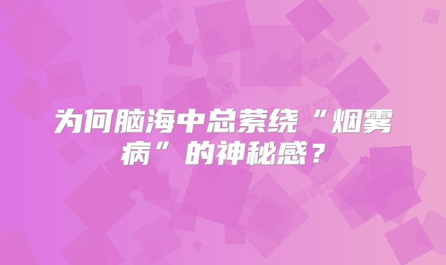 为何脑海中总萦绕“烟雾病”的神秘感？