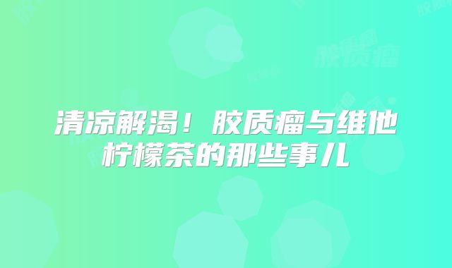 清凉解渴！胶质瘤与维他柠檬茶的那些事儿