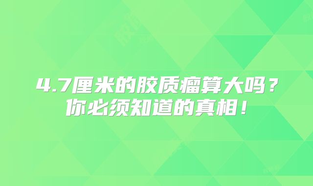4.7厘米的胶质瘤算大吗？你必须知道的真相！