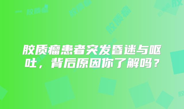 胶质瘤患者突发昏迷与呕吐，背后原因你了解吗？