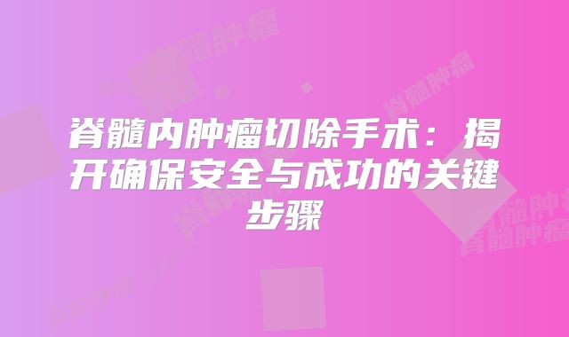 脊髓内肿瘤切除手术：揭开确保安全与成功的关键步骤