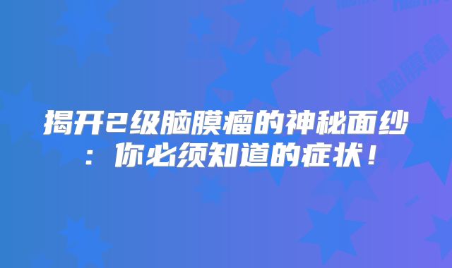 揭开2级脑膜瘤的神秘面纱：你必须知道的症状！
