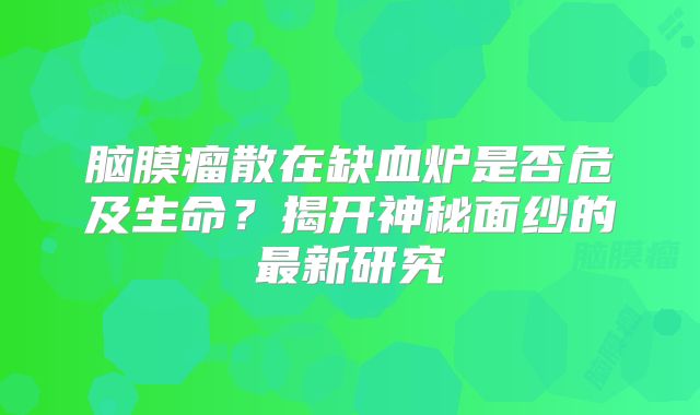 脑膜瘤散在缺血炉是否危及生命？揭开神秘面纱的最新研究