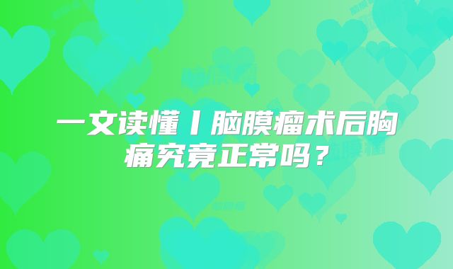 一文读懂丨脑膜瘤术后胸痛究竟正常吗？