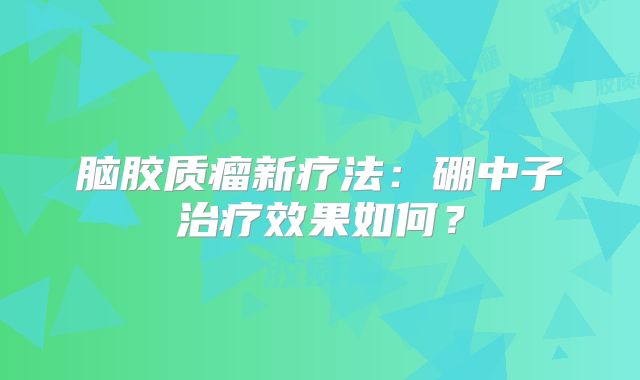 脑胶质瘤新疗法：硼中子治疗效果如何？