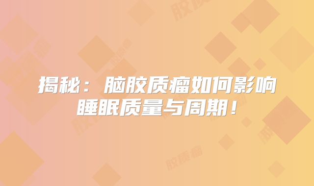 揭秘：脑胶质瘤如何影响睡眠质量与周期！