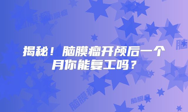 揭秘！脑膜瘤开颅后一个月你能复工吗？