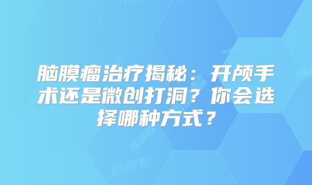 脑膜瘤治疗揭秘：开颅手术还是微创打洞？你会选择哪种方式？