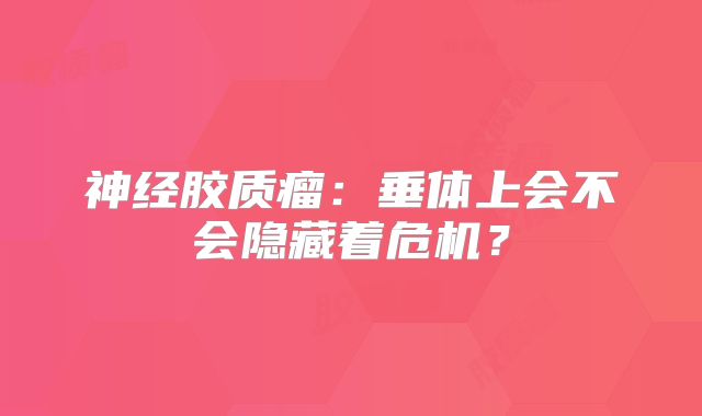 神经胶质瘤：垂体上会不会隐藏着危机？