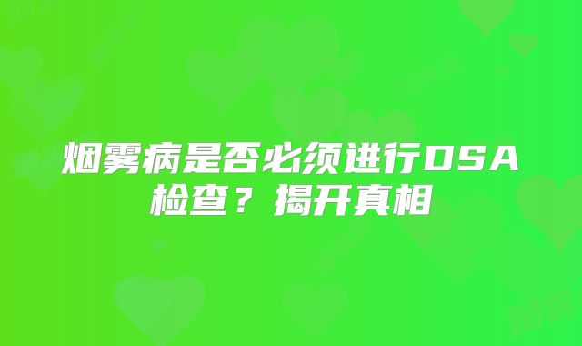 烟雾病是否必须进行DSA检查？揭开真相