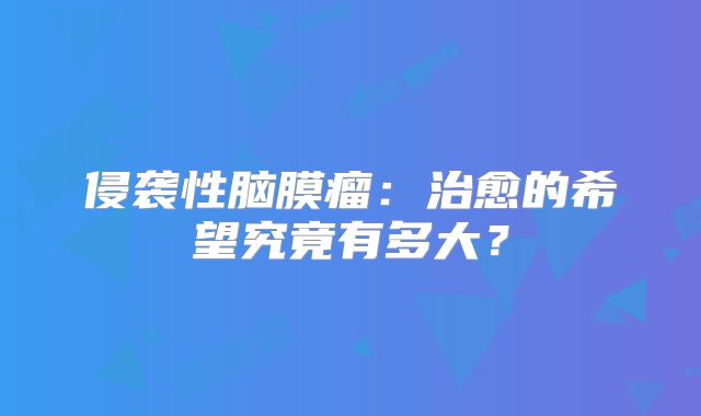侵袭性脑膜瘤：治愈的希望究竟有多大？