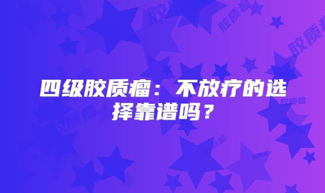 四级胶质瘤：不放疗的选择靠谱吗？