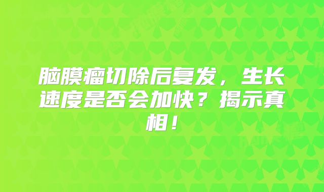 脑膜瘤切除后复发，生长速度是否会加快？揭示真相！