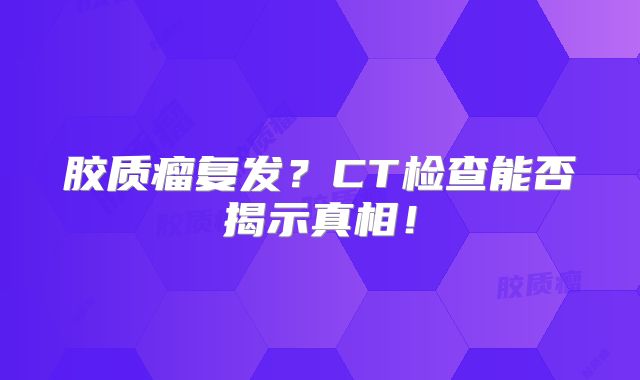 胶质瘤复发？CT检查能否揭示真相！