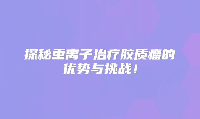 探秘重离子治疗胶质瘤的优势与挑战！
