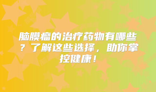 脑膜瘤的治疗药物有哪些？了解这些选择，助你掌控健康！