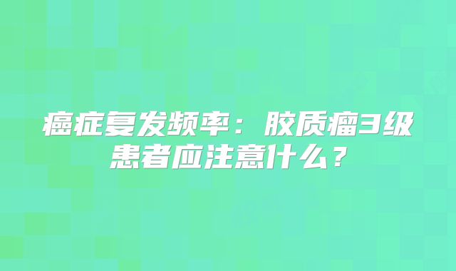 癌症复发频率：胶质瘤3级患者应注意什么？