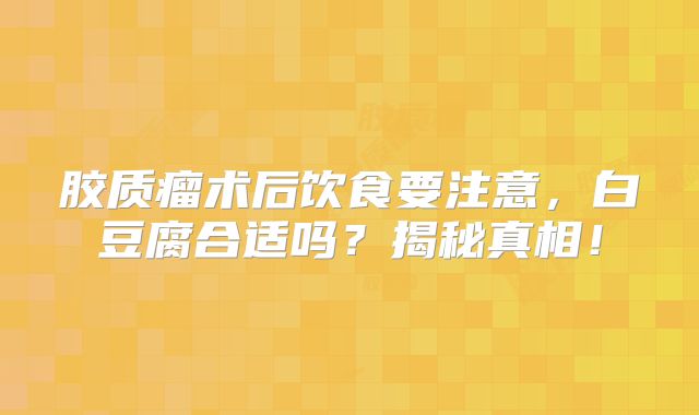 胶质瘤术后饮食要注意，白豆腐合适吗？揭秘真相！