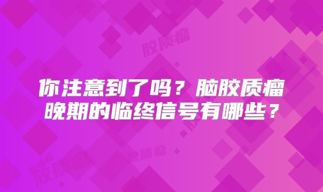 你注意到了吗？脑胶质瘤晚期的临终信号有哪些？