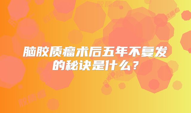 脑胶质瘤术后五年不复发的秘诀是什么？