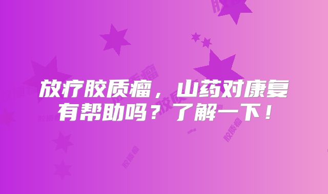 放疗胶质瘤，山药对康复有帮助吗？了解一下！