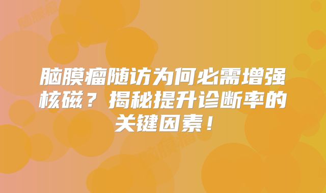 脑膜瘤随访为何必需增强核磁？揭秘提升诊断率的关键因素！