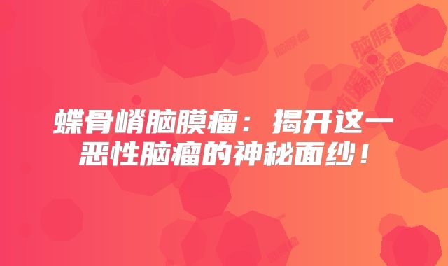 蝶骨嵴脑膜瘤：揭开这一恶性脑瘤的神秘面纱！