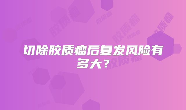 切除胶质瘤后复发风险有多大？
