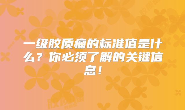 一级胶质瘤的标准值是什么？你必须了解的关键信息！