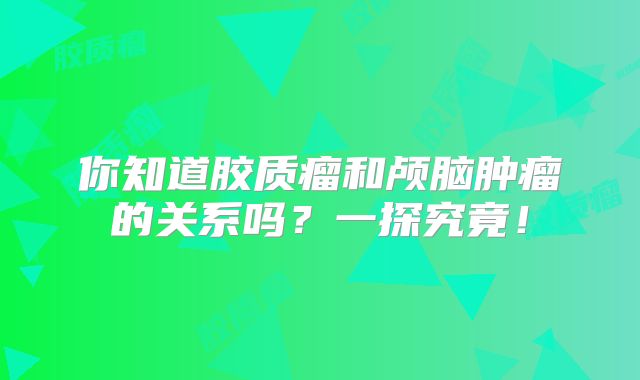 你知道胶质瘤和颅脑肿瘤的关系吗？一探究竟！