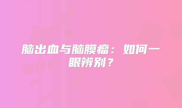 脑出血与脑膜瘤：如何一眼辨别？