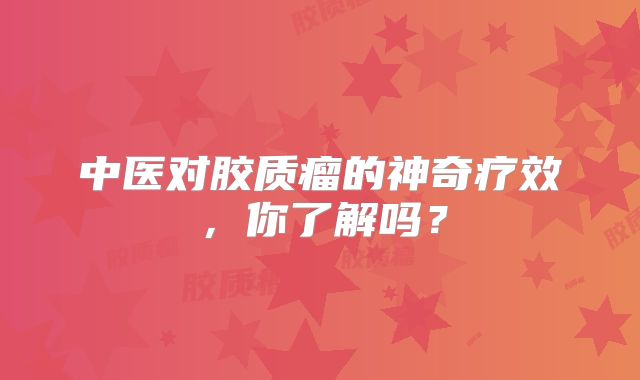 中医对胶质瘤的神奇疗效，你了解吗？