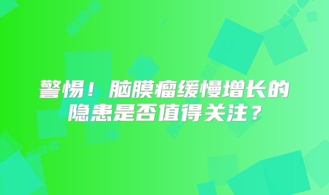 警惕！脑膜瘤缓慢增长的隐患是否值得关注？