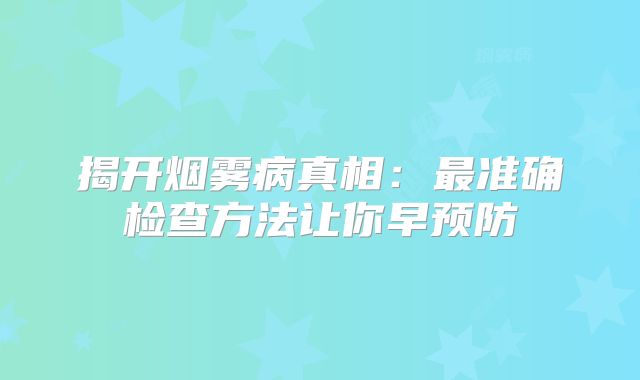揭开烟雾病真相：最准确检查方法让你早预防