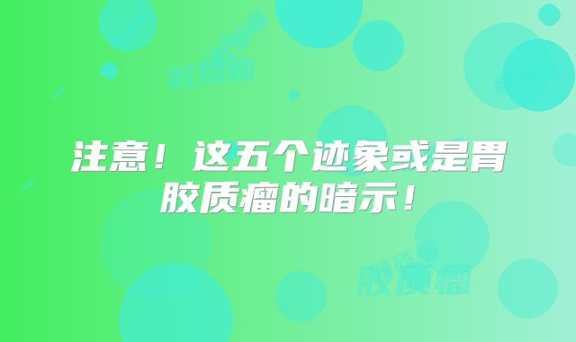 注意！这五个迹象或是胃胶质瘤的暗示！